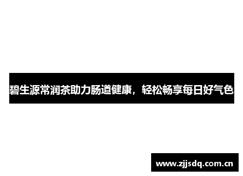 碧生源常润茶助力肠道健康，轻松畅享每日好气色